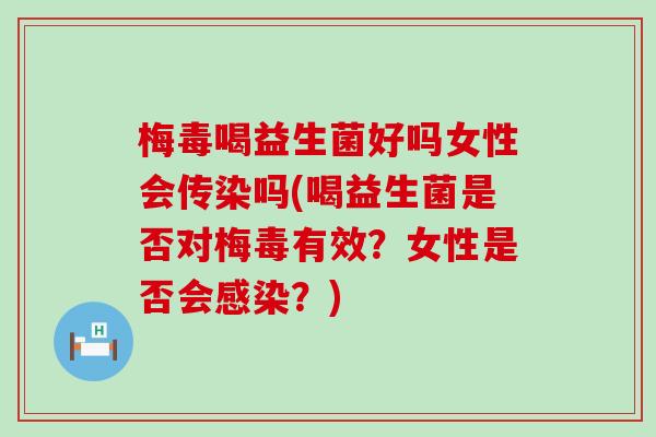 梅毒喝益生菌好吗女性会传染吗(喝益生菌是否对梅毒有效?女性是否会?) 梅毒喝益生菌好吗女性会传染吗(喝益生菌是否对梅毒有效?女性是否会?)