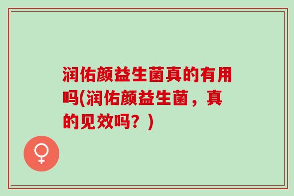 润佑颜益生菌真的有用吗(润佑颜益生菌,真的见效吗?) 润佑颜益生菌真的有用吗(润佑颜益生菌,真的见效吗?)