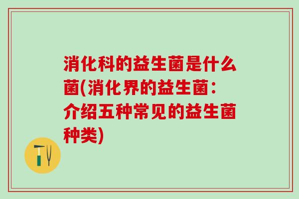 消化科的益生菌是什么菌(消化界的益生菌:介绍五种常见的益生菌种类) 消化科的益生菌是什么菌(消化界的益生菌:介绍五种常见的益生菌种类)