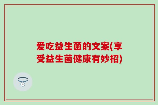 爱吃益生菌的文案(享受益生菌健康有妙招)