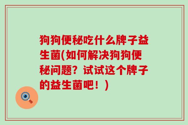狗狗吃什么牌子益生菌(如何解决狗狗问题？试试这个牌子的益生菌吧！)