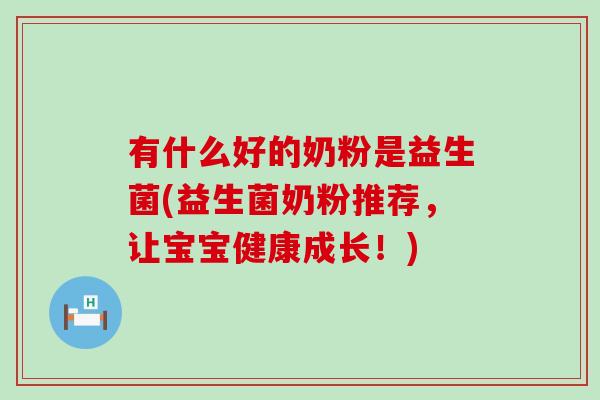 有什么好的奶粉是益生菌(益生菌奶粉推荐,让宝宝健康成长!) 有什么好的奶粉是益生菌(益生菌奶粉推荐,让宝宝健康成长!)