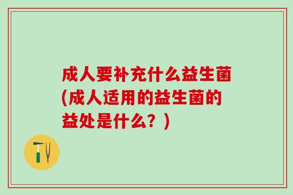 成人要补充什么益生菌(成人适用的益生菌的益处是什么?) 成人要补充什么益生菌(成人适用的益生菌的益处是什么?)
