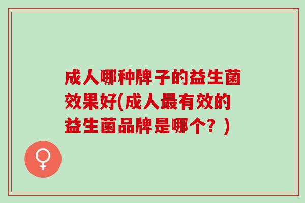 成人哪种牌子的益生菌效果好(成人有效的益生菌品牌是哪个？)