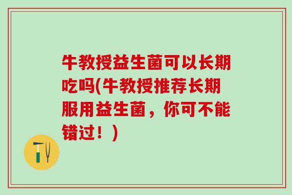 牛教授益生菌可以长期吃吗(牛教授推荐长期服用益生菌，你可不能错过！)