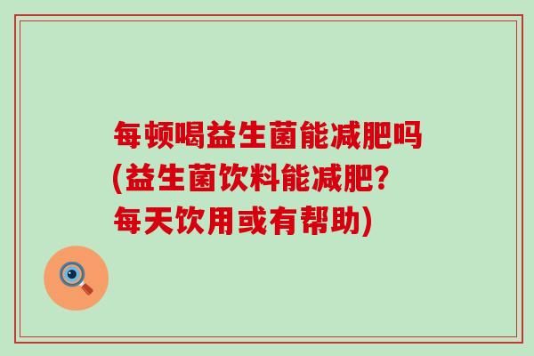 每顿喝益生菌能吗(益生菌饮料能？每天饮用或有帮助)