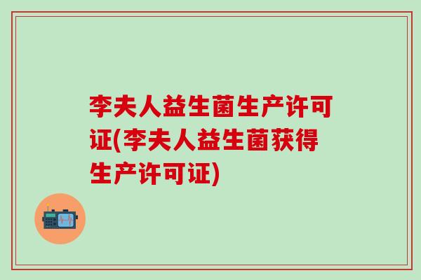 李夫人益生菌生产许可证(李夫人益生菌获得生产许可证) 李夫人益生菌生产许可证(李夫人益生菌获得生产许可证)