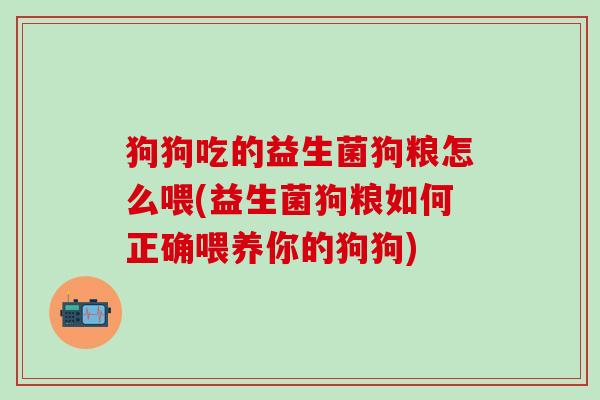 狗狗吃的益生菌狗粮怎么喂(益生菌狗粮如何正确喂养你的狗狗) 狗狗吃的益生菌狗粮怎么喂(益生菌狗粮如何正确喂养你的狗狗)
