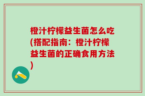 橙汁柠檬益生菌怎么吃(搭配指南：橙汁柠檬益生菌的正确食用方法)