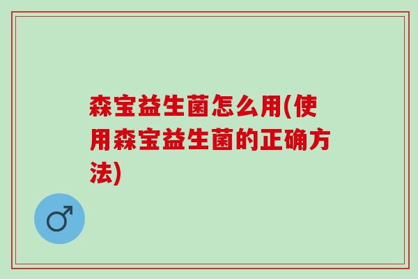 森宝益生菌怎么用(使用森宝益生菌的正确方法) 森宝益生菌怎么用(使用森宝益生菌的正确方法)