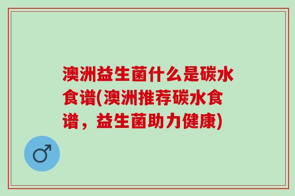 澳洲益生菌什么是碳水食谱(澳洲推荐碳水食谱，益生菌助力健康)