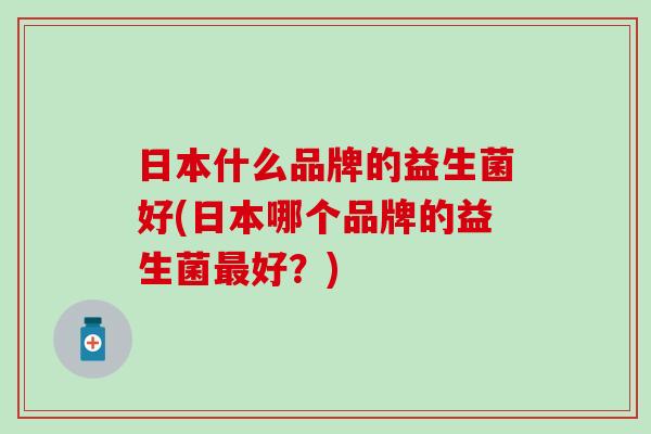 日本什么品牌的益生菌好(日本哪个品牌的益生菌好？)