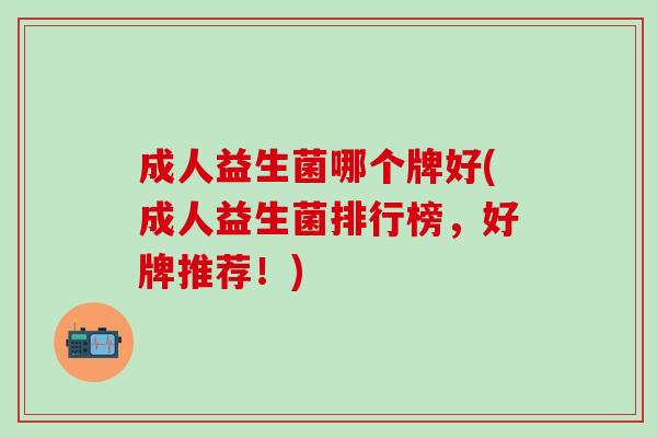 成人益生菌哪个牌好(成人益生菌排行榜,好牌推荐!) 成人益生菌哪个牌好(成人益生菌排行榜,好牌推荐!)
