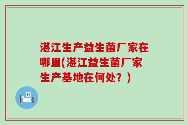 湛江生产益生菌厂家在哪里(湛江益生菌厂家生产基地在何处?) 湛江生产益生菌厂家在哪里(湛江益生菌厂家生产基地在何处?)
