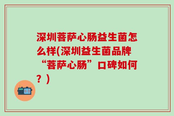 深圳菩萨心肠益生菌怎么样(深圳益生菌品牌“菩萨心肠”口碑如何?) 深圳菩萨心肠益生菌怎么样(深圳益生菌品牌“菩萨心肠”口碑如何?)