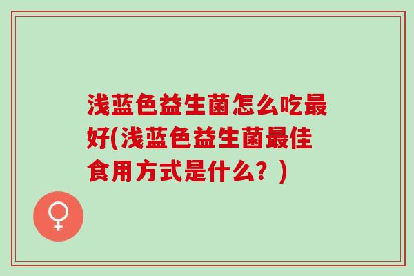 浅蓝色益生菌怎么吃好(浅蓝色益生菌佳食用方式是什么?) 浅蓝色益生菌怎么吃好(浅蓝色益生菌佳食用方式是什么?)