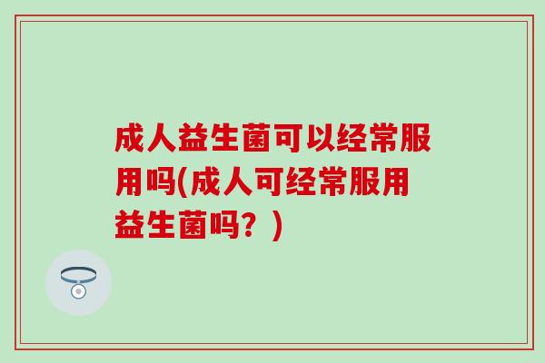 成人益生菌可以经常服用吗(成人可经常服用益生菌吗？)