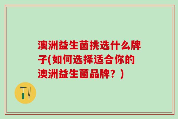 澳洲益生菌挑选什么牌子(如何选择适合你的澳洲益生菌品牌？)