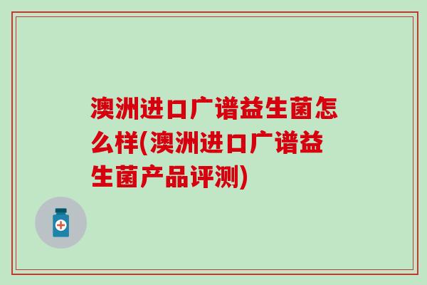 澳洲进口广谱益生菌怎么样(澳洲进口广谱益生菌产品评测) 澳洲进口广谱益生菌怎么样(澳洲进口广谱益生菌产品评测)