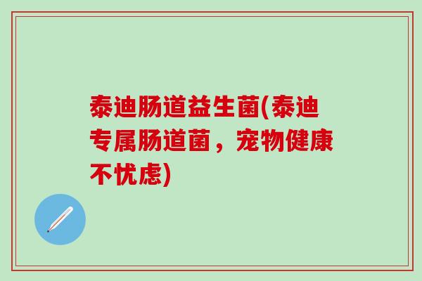 泰迪肠道益生菌(泰迪专属肠道菌,宠物健康不忧虑) 泰迪肠道益生菌(泰迪专属肠道菌,宠物健康不忧虑)