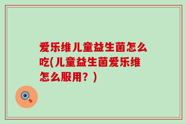 爱乐维儿童益生菌怎么吃(儿童益生菌爱乐维怎么服用？)