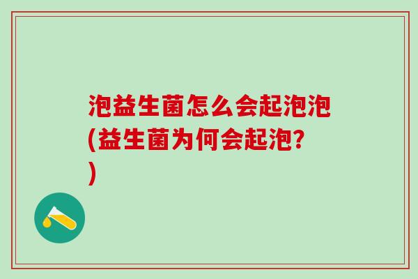 泡益生菌怎么会起泡泡(益生菌为何会起泡?) 泡益生菌怎么会起泡泡(益生菌为何会起泡?)