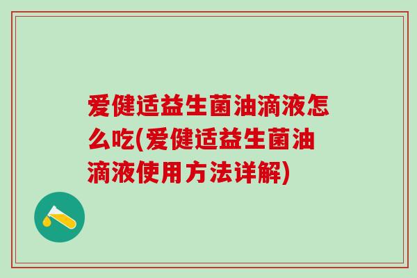 爱健适益生菌油滴液怎么吃(爱健适益生菌油滴液使用方法详解) 爱健适益生菌油滴液怎么吃(爱健适益生菌油滴液使用方法详解)