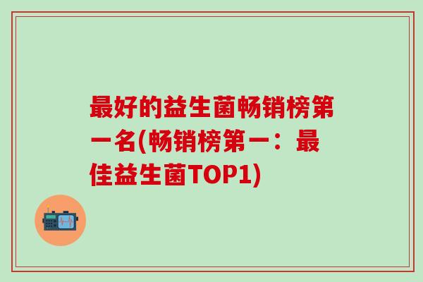 好的益生菌畅销榜第一名(畅销榜第一:佳益生菌TOP1) 好的益生菌畅销榜第一名(畅销榜第一:佳益生菌TOP1)
