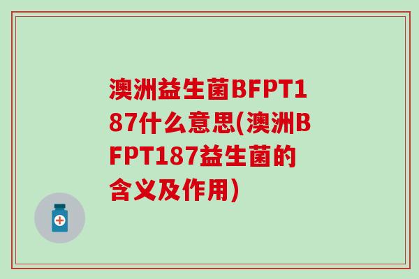 澳洲益生菌BFPT187什么意思(澳洲BFPT187益生菌的含义及作用)