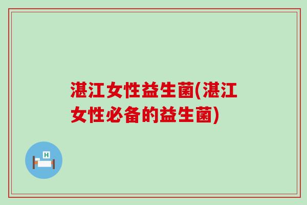 湛江女性益生菌(湛江女性必备的益生菌)