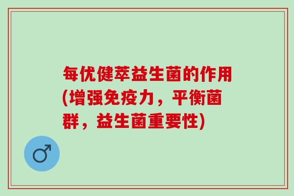 每优健萃益生菌的作用(增强力,平衡菌群,益生菌重要性) 每优健萃益生菌的作用(增强力,平衡菌群,益生菌重要性)