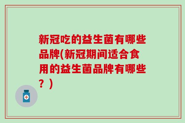 新冠吃的益生菌有哪些品牌(新冠期间适合食用的益生菌品牌有哪些？)
