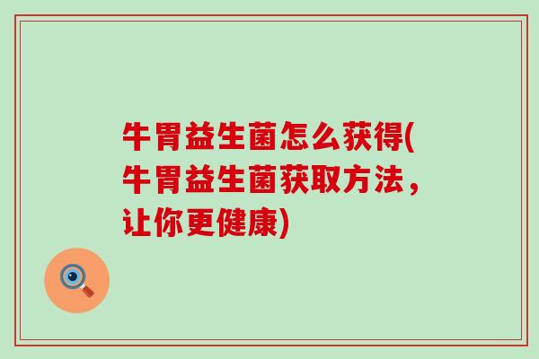 牛胃益生菌怎么获得(牛胃益生菌获取方法,让你更健康) 牛胃益生菌怎么获得(牛胃益生菌获取方法,让你更健康)