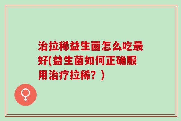 拉稀益生菌怎么吃好(益生菌如何正确服用拉稀?) 拉稀益生菌怎么吃好(益生菌如何正确服用拉稀?)