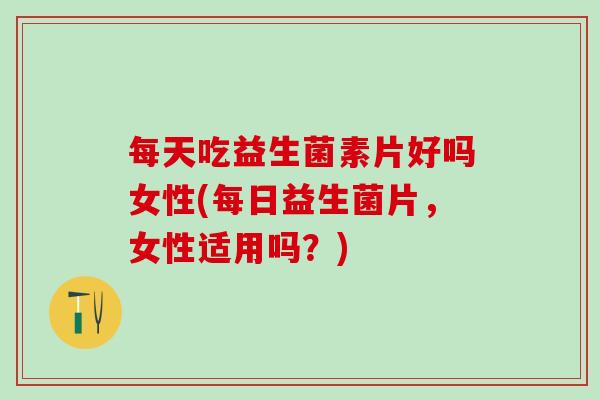 每天吃益生菌素片好吗女性(每日益生菌片,女性适用吗?) 每天吃益生菌素片好吗女性(每日益生菌片,女性适用吗?)