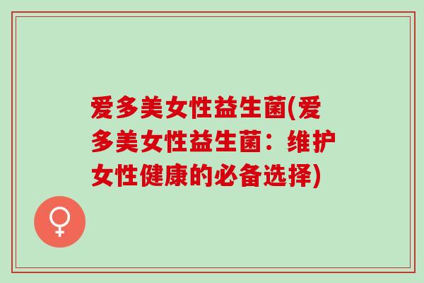 爱多美女性益生菌(爱多美女性益生菌:维护女性健康的必备选择) 爱多美女性益生菌(爱多美女性益生菌:维护女性健康的必备选择)