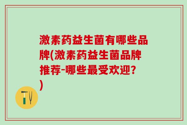 激素药益生菌有哪些品牌(激素药益生菌品牌推荐-哪些受欢迎?) 激素药益生菌有哪些品牌(激素药益生菌品牌推荐-哪些受欢迎?)
