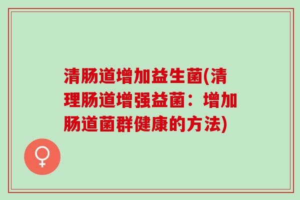 清肠道增加益生菌(清理肠道增强益菌:增加肠道菌群健康的方法) 清肠道增加益生菌(清理肠道增强益菌:增加肠道菌群健康的方法)