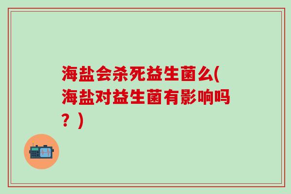海盐会杀死益生菌么(海盐对益生菌有影响吗?) 海盐会杀死益生菌么(海盐对益生菌有影响吗?)