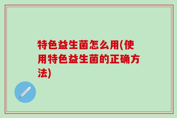特色益生菌怎么用(使用特色益生菌的正确方法) 特色益生菌怎么用(使用特色益生菌的正确方法)