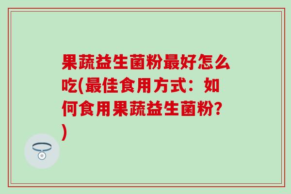 果蔬益生菌粉好怎么吃(佳食用方式:如何食用果蔬益生菌粉?) 果蔬益生菌粉好怎么吃(佳食用方式:如何食用果蔬益生菌粉?)