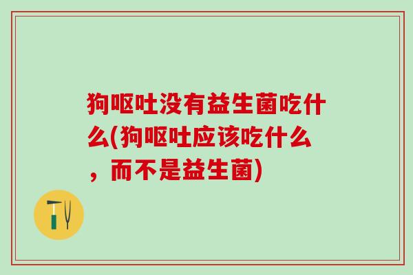 狗没有益生菌吃什么(狗应该吃什么,而不是益生菌) 狗没有益生菌吃什么(狗应该吃什么,而不是益生菌)