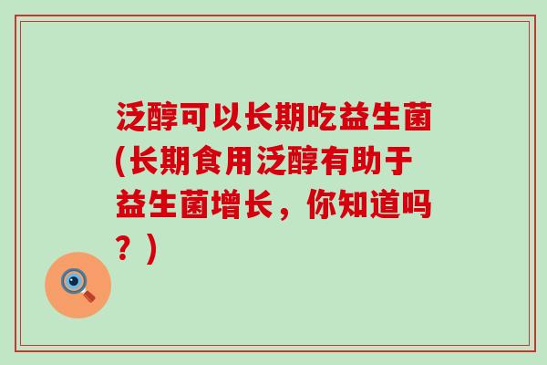 泛醇可以长期吃益生菌(长期食用泛醇有助于益生菌增长,你知道吗?) 泛醇可以长期吃益生菌(长期食用泛醇有助于益生菌增长,你知道吗?)