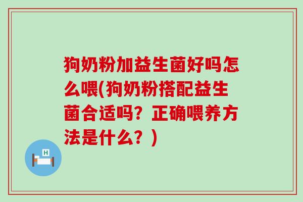 狗奶粉加益生菌好吗怎么喂(狗奶粉搭配益生菌合适吗?正确喂养方法是什么?) 狗奶粉加益生菌好吗怎么喂(狗奶粉搭配益生菌合适吗?正确喂养方法是什么?)