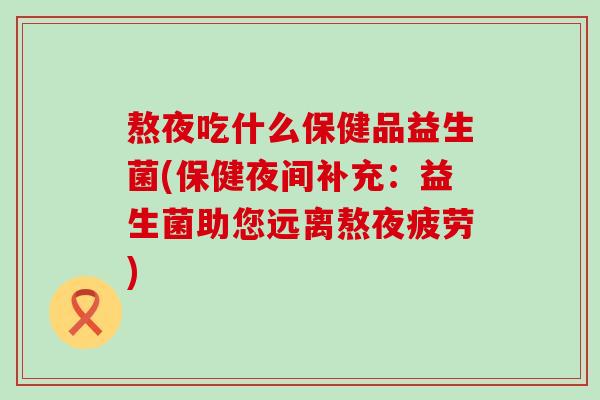 熬夜吃什么保健品益生菌(保健夜间补充：益生菌助您远离熬夜疲劳)