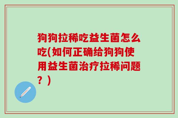 狗狗拉稀吃益生菌怎么吃(如何正确给狗狗使用益生菌拉稀问题?) 狗狗拉稀吃益生菌怎么吃(如何正确给狗狗使用益生菌拉稀问题?)