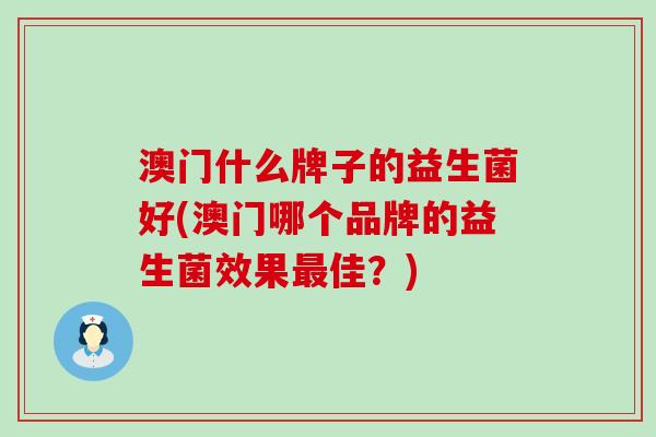 澳门什么牌子的益生菌好(澳门哪个品牌的益生菌效果佳?) 澳门什么牌子的益生菌好(澳门哪个品牌的益生菌效果佳?)