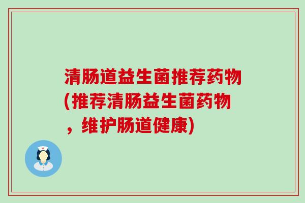 清肠道益生菌推荐(推荐清肠益生菌，维护肠道健康)