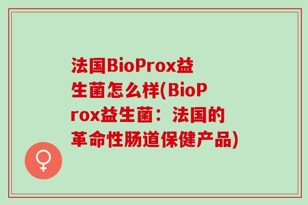 法国BioProx益生菌怎么样(BioProx益生菌：法国的革命性肠道保健产品)
