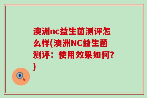 澳洲nc益生菌测评怎么样(澳洲NC益生菌测评:使用效果如何?) 澳洲nc益生菌测评怎么样(澳洲NC益生菌测评:使用效果如何?)